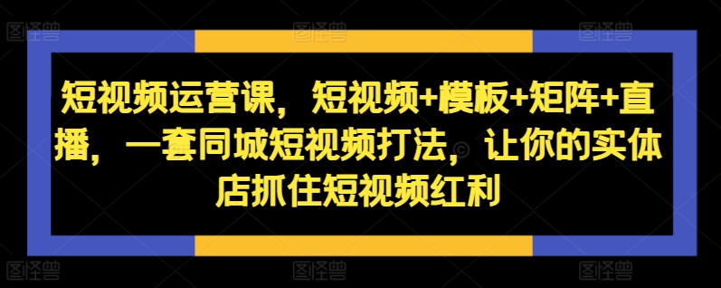 短视频运营课，短视频+模板+矩阵+直播，一套同城短视频打法，让你的实体店抓住短视频红利 - 小毅网创-小毅网创