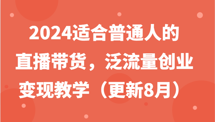 2024适合普通人的直播带货，泛流量创业变现教学(更新8月)-小毅网创