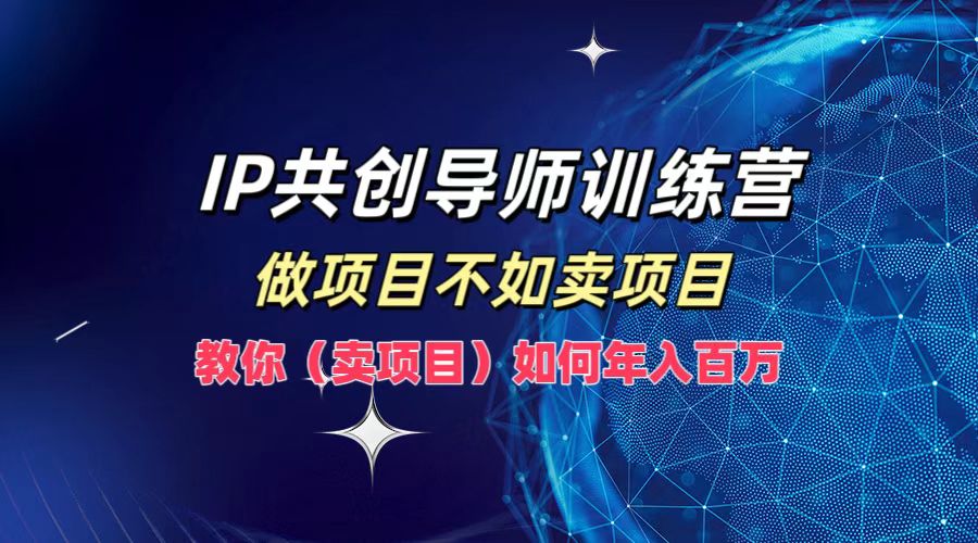 IP共创导师训练营，做项目不如卖项目，教你(卖项目)如何实现年入百万 - 小毅网创-小毅网创