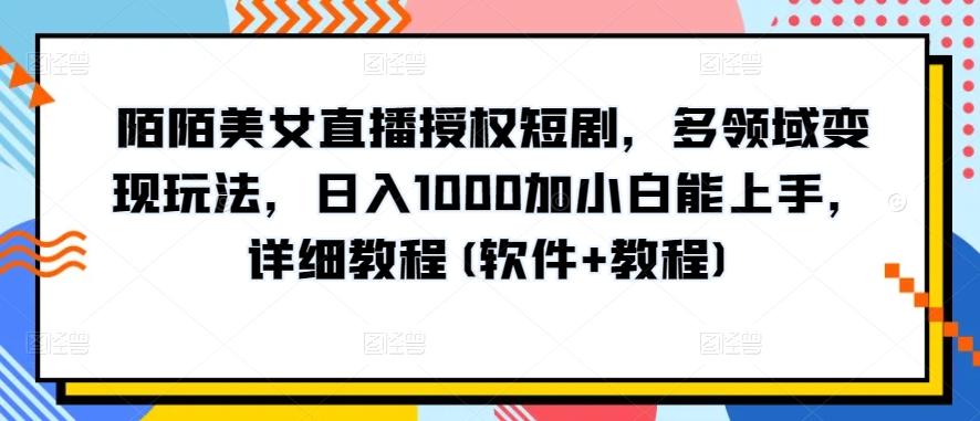陌陌美女直播授权短剧，多领域变现玩法，日入1000加小白能上手，详细教程(软件+教程)【揭秘】-小毅网创