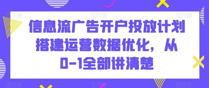 信息流广告开户投放计划搭建运营数据优化，从0-1全部讲清楚 - 小毅网创-小毅网创