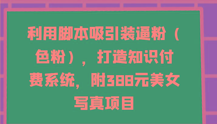 利用脚本吸引装逼粉(色粉)，打造知识付费系统，附388元美女写真项目-小毅网创