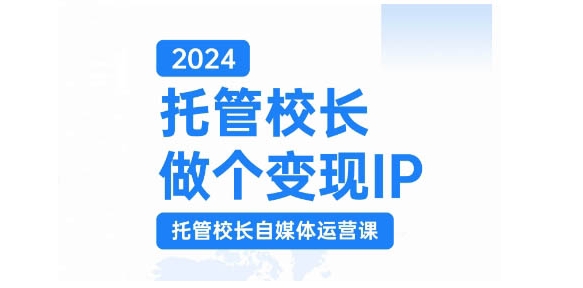 2024托管校长做个变现IP，托管校长自媒体运营课，利用短视频实现校区利润翻番 - 小毅网创-小毅网创