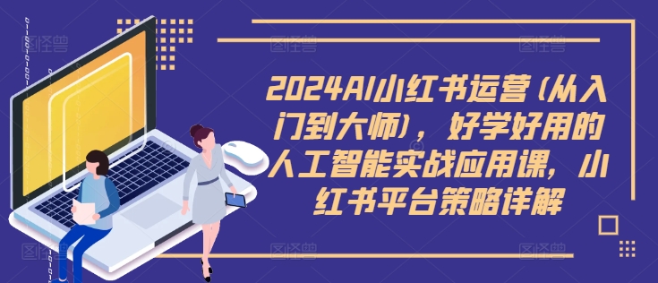 2024AI小红书运营(从入门到大师)，好学好用的人工智能实战应用课，小红书平台策略详解 - 小毅网创-小毅网创