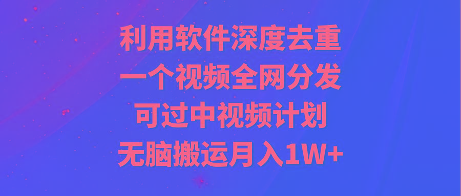 利用软件深度去重，一个视频全网分发，可过中视频计划，无脑搬运月入1W+ - 小毅网创-小毅网创