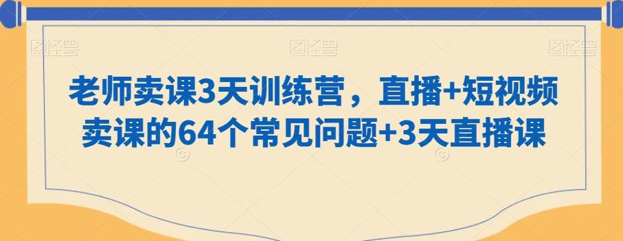 老师卖课3天训练营，直播+短视频卖课的64个常见问题+3天直播课 - 小毅网创-小毅网创