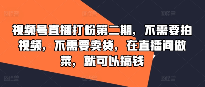 视频号直播打粉第二期，不需要拍视频，不需要卖货，在直播间做菜，就可以搞钱-小毅网创
