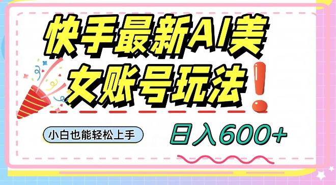 快手AI美女号最新玩法，日入600+小白级别教程【揭秘】 - 小毅网创-小毅网创