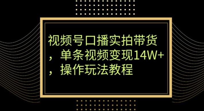 视频号口播实拍带货，单条视频变现14W+，操作玩法教程 - 小毅网创-小毅网创