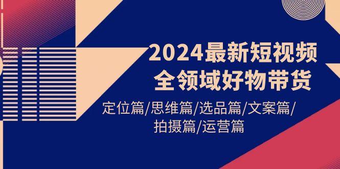 (9818期)2024最新短视频全领域好物带货 定位篇/思维篇/选品篇/文案篇/拍摄篇/运营篇 - 小毅网创-小毅网创