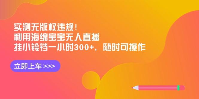 实测无版权违规！利用海绵宝宝无人直播，挂小铃铛一小时300+，随时可操作 - 小毅网创-小毅网创