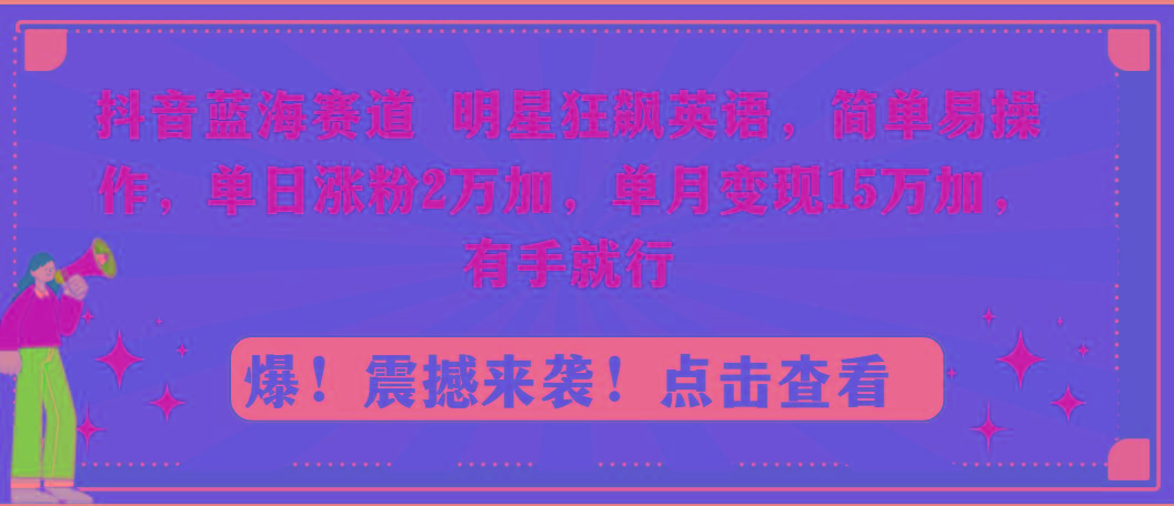 抖音蓝海赛道，明星狂飙英语，简单易操作，单日涨粉2万加，单月变现15万... - 小毅网创-小毅网创