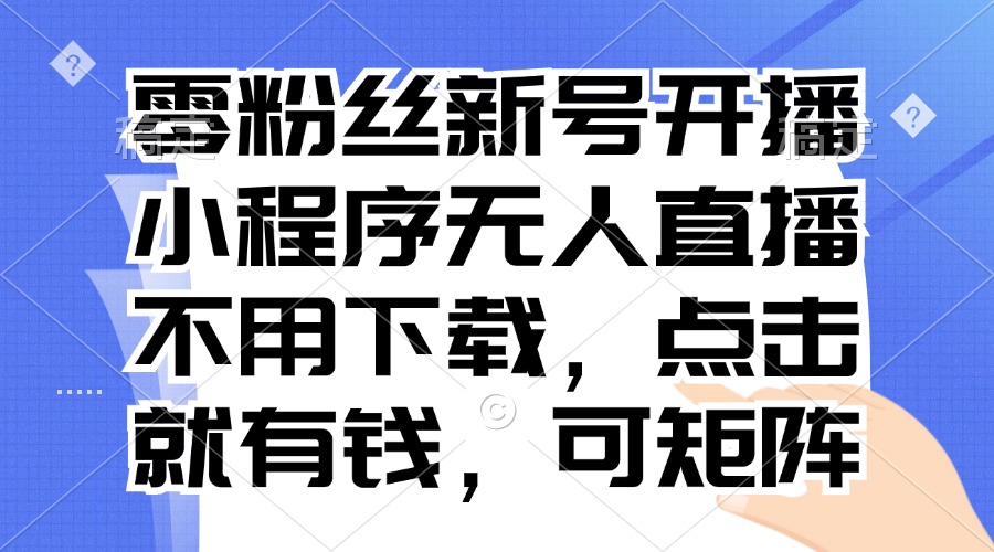 零粉丝新号开播 小程序无人直播，不用下载点击就有钱可矩阵 - 小毅网创-小毅网创