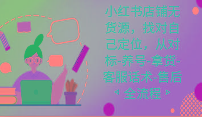 小红书店铺无货源课程，找对自己定位，从对标-养号-拿货-客服话术-售后全流程 - 小毅网创-小毅网创