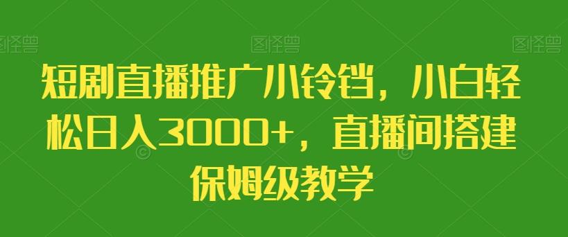 短剧直播推广小铃铛，小白轻松日入3000+，直播间搭建保姆级教学 - 小毅网创-小毅网创