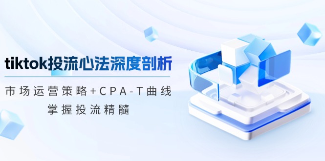 tiktok投流心法深度剖析：市场运营策略+CPA-T曲线，掌握投流精髓 - 小毅网创-小毅网创