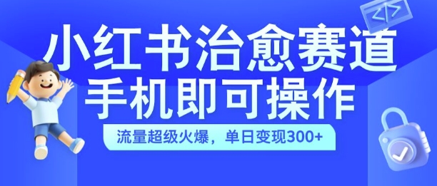 小红书治愈视频赛道，手机即可操作，流量超级火爆，单日变现300+【揭秘】 - 小毅网创-小毅网创