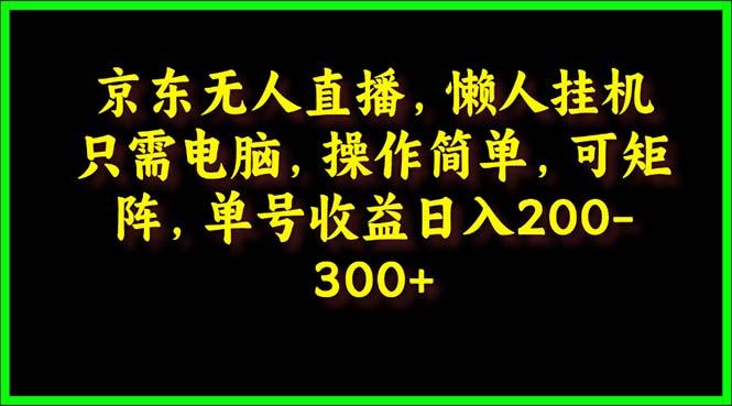 (9973期)京东无人直播，电脑挂机，操作简单，懒人专属，可矩阵操作 单号日入200-300 - 小毅网创-小毅网创