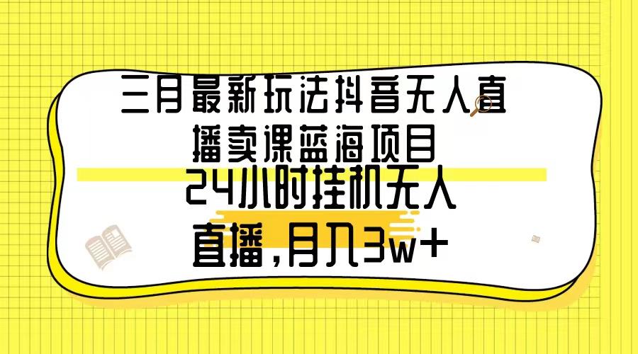 三月最新玩法抖音无人直播卖课蓝海项目，24小时无人直播，月入3w+ - 小毅网创-小毅网创