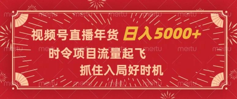 视频号直播年货，时令项目流量起飞，抓住入局好时机，日入5000+【揭秘】-小毅网创