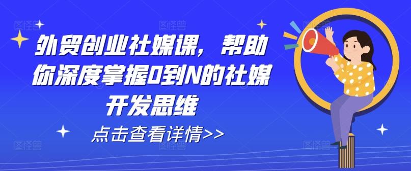 外贸创业社媒课，帮助你深度掌握0到N的社媒开发思维 - 小毅网创-小毅网创