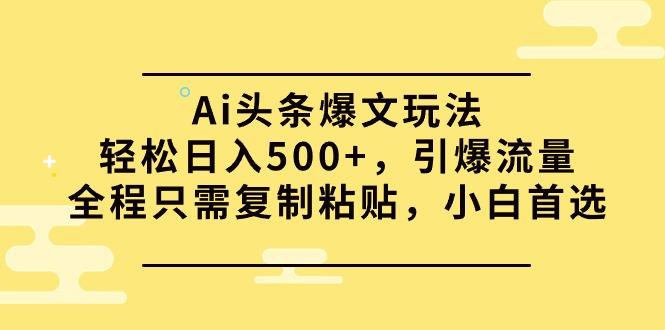 (9853期)Ai头条爆文玩法，轻松日入500+，引爆流量全程只需复制粘贴，小白首选 - 小毅网创-小毅网创