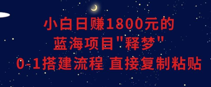 小白能日赚1800元的蓝海项目”释梦”0-1搭建流程可直接复制粘贴长期做【揭秘】 - 小毅网创-小毅网创