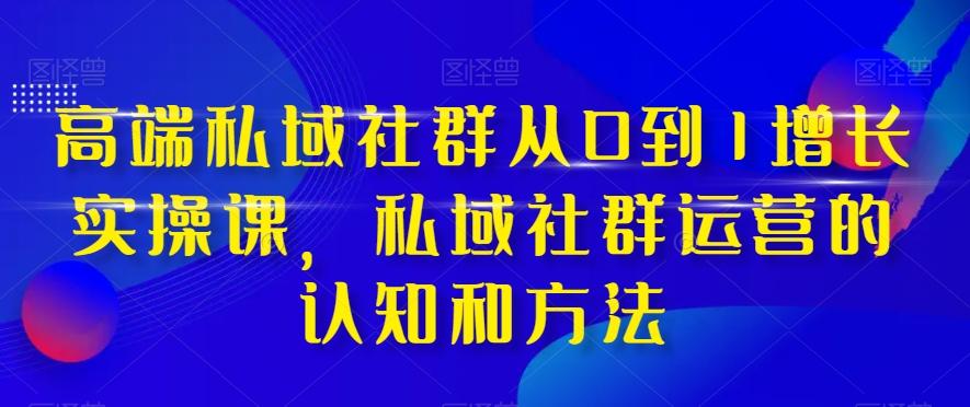 高端私域社群从0到1增长实操课，私域社群运营的认知和方法 - 小毅网创-小毅网创