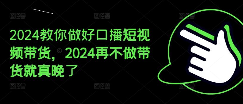 2024教你做好口播短视频带货，2024再不做带货就真晚了 - 小毅网创-小毅网创