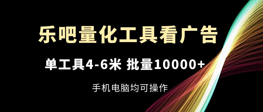乐吧量化工具看广告，单工具4-6米，批量10000+，手机电脑均可操作 - 小毅网创-小毅网创