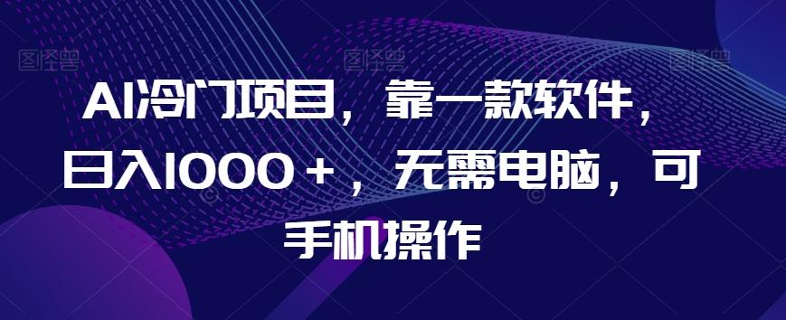 AI冷门项目，靠一款软件，日入1000＋，无需电脑，可手机操作【揭秘】 - 小毅网创-小毅网创
