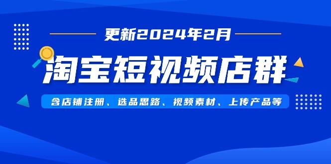 淘宝短视频店群(更新2024年2月)含店铺注册、选品思路、视频素材、上传...-小毅网创