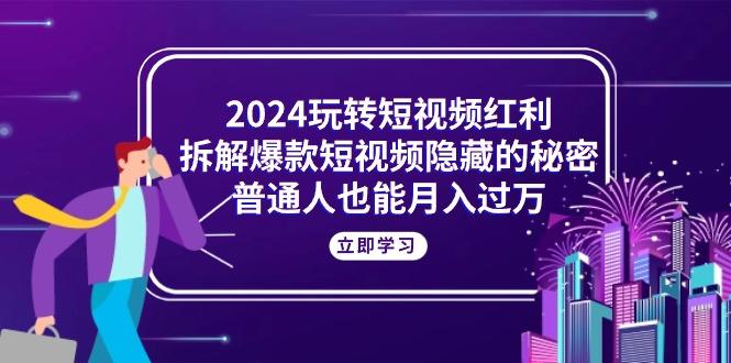 2024玩转短视频红利，拆解爆款短视频隐藏的秘密，普通人也能月入过万 - 小毅网创-小毅网创