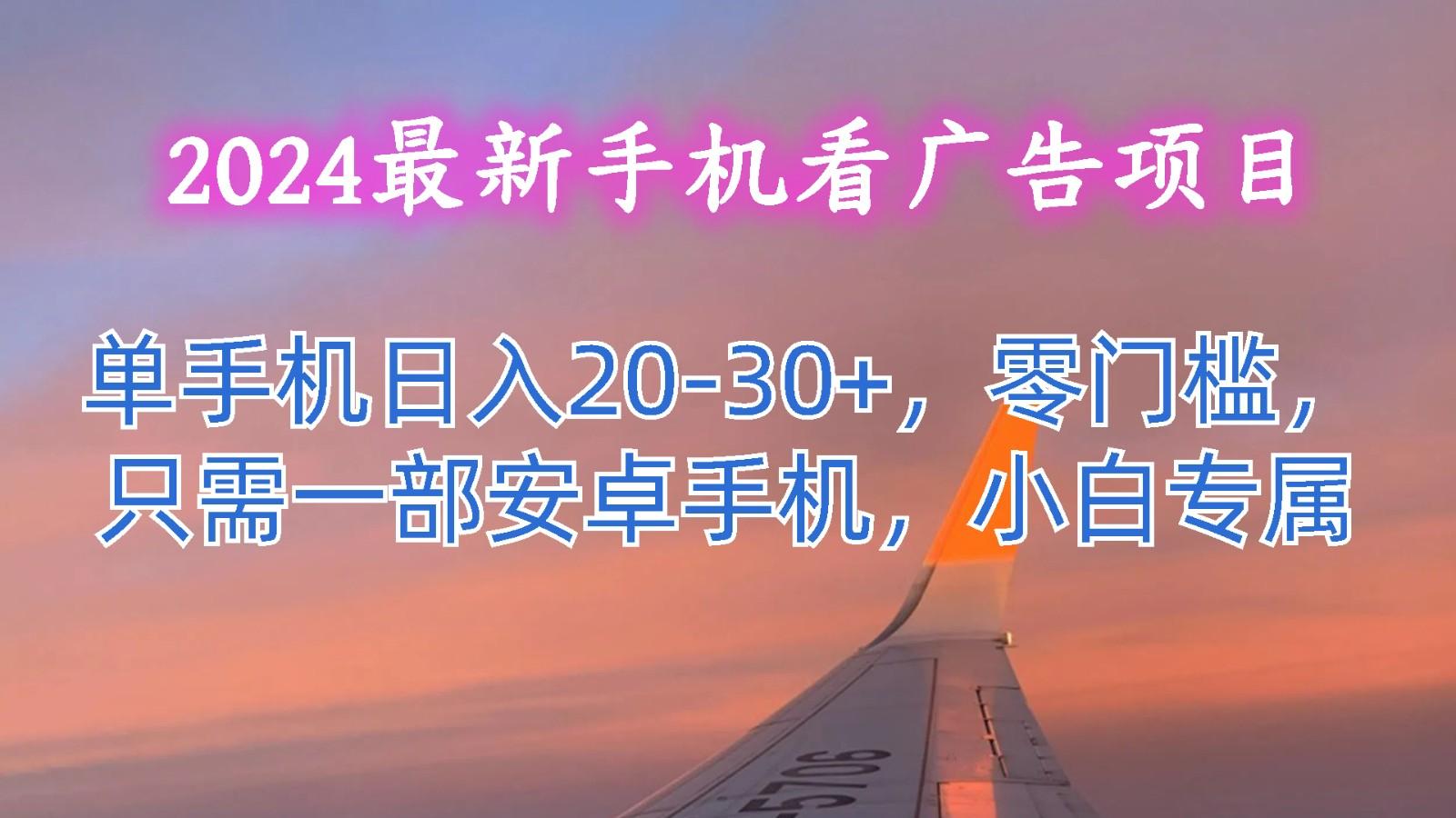 2024最新手机看广告项目，单手机日入20-30+，零门槛，只需一部安卓手机，小白专属-小毅网创