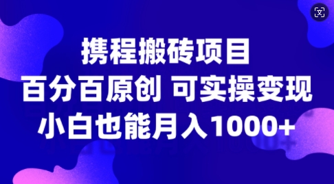携程搬砖项目，百分百原创，可实操变现，新手小白月入1k+【揭秘】-小毅网创