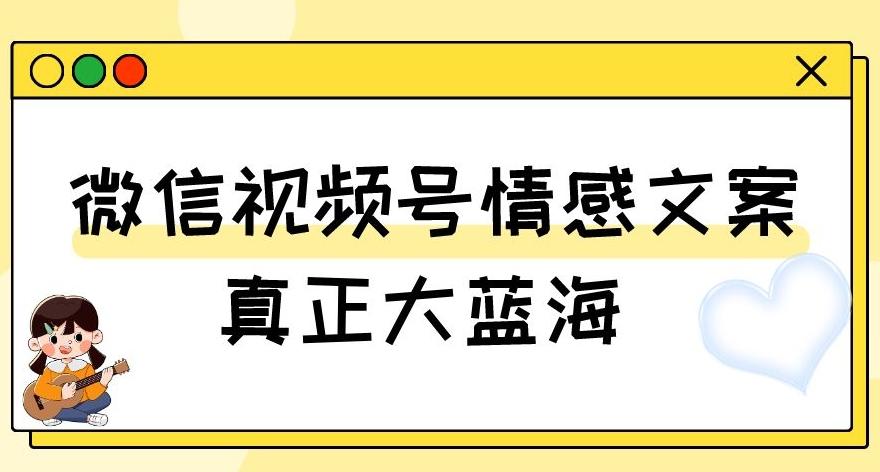 视频号情感文案，真正大蓝海，简单操作，新手小白轻松上手（教程+素材）【揭秘】 - 小毅网创-小毅网创