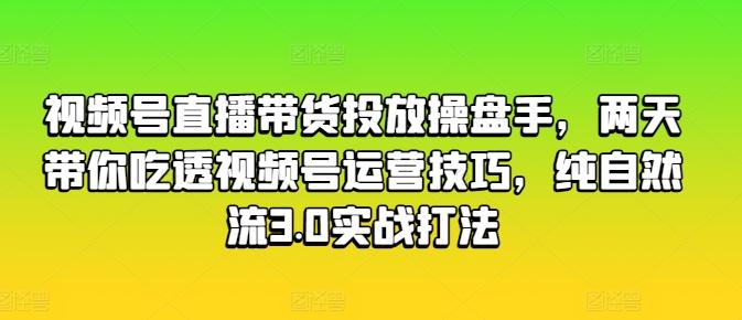视频号直播带货投放操盘手，两天带你吃透视频号运营技巧，纯自然流3.0实战打法 - 小毅网创-小毅网创