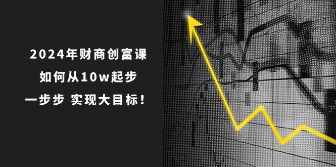 2024年 财商-创富课：如何从10w起步，一步步 实现大目标！ - 小毅网创-小毅网创