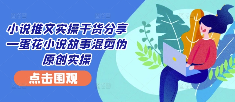 小说推文实操干货分享—蛋花小说故事混剪伪原创实操 - 小毅网创-小毅网创
