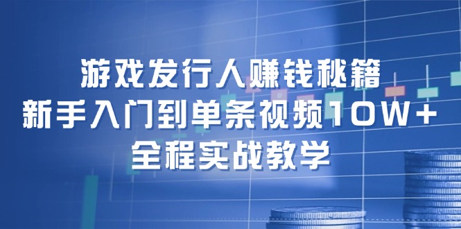 游戏发行人赚钱秘籍：新手入门到单条视频10W+，全程实战教学-小毅网创