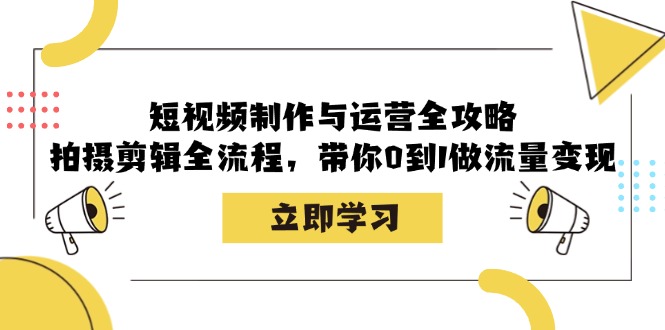短视频制作与运营全攻略：拍摄剪辑全流程，带你0到1做流量变现-小毅网创