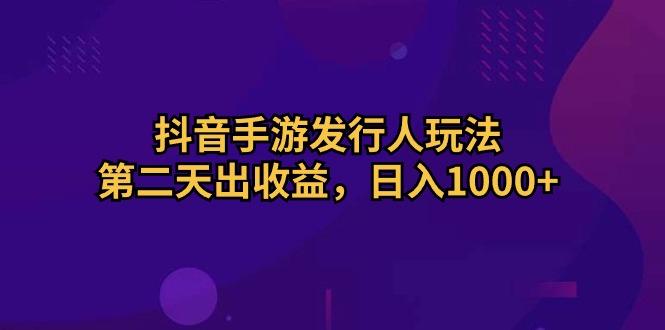 抖音手游发行人玩法，第二天出收益，日入1000+ - 小毅网创-小毅网创
