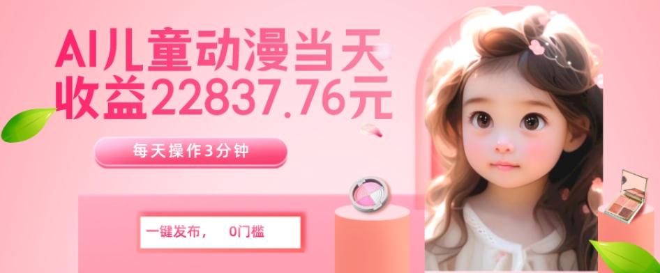 AI儿童动漫、当天收益22837.76元？每天仅需3分钟、无脑搬运、一键生成 - 小毅网创-小毅网创