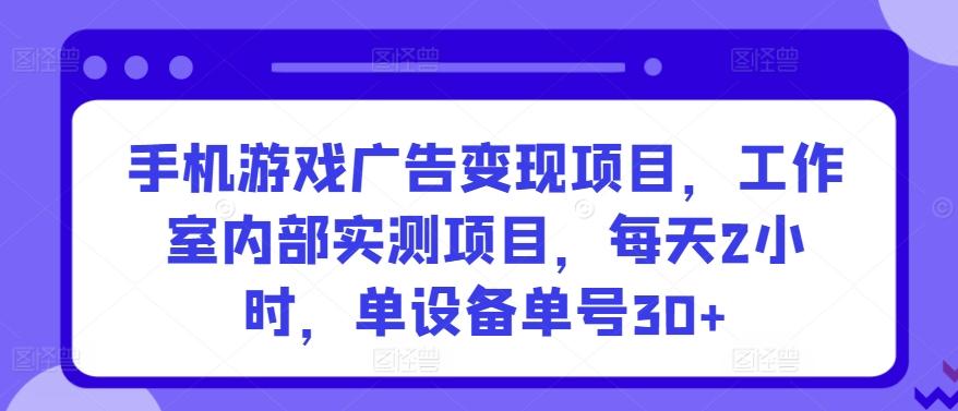 手机游戏广告变现项目，工作室内部实测项目，每天2小时，单设备单号30+【揭秘】-小毅网创