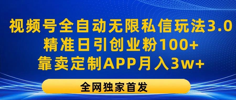 视频号全自动无限私信玩法3.0，精准日引创业粉100+，靠卖定制APP月入3w+ - 小毅网创-小毅网创