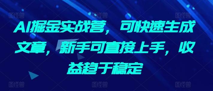 AI掘金实战营，可快速生成文章，新手可直接上手，收益趋于稳定 - 小毅网创-小毅网创