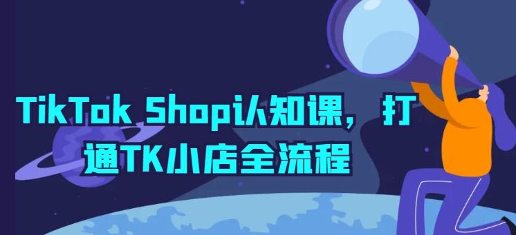 TikTok Shop认知课，打通TK小店全流程 - 小毅网创-小毅网创