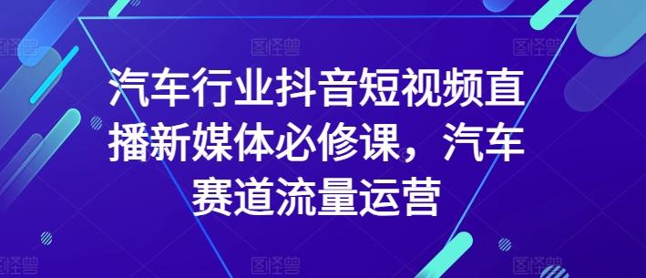 汽车行业抖音短视频直播新媒体必修课，汽车赛道流量运营 - 小毅网创-小毅网创