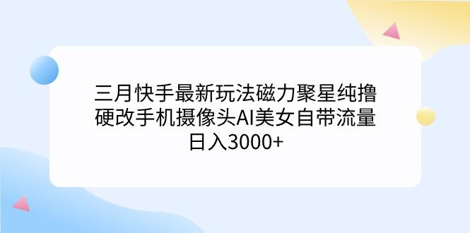 (9247期)三月快手最新玩法磁力聚星纯撸，硬改手机摄像头AI美女自带流量日入3000+... - 小毅网创-小毅网创