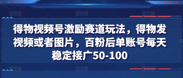得物视频号激励赛道玩法，得物发视频或者图片，百粉后单账号每天稳定接广50-100 - 小毅网创-小毅网创